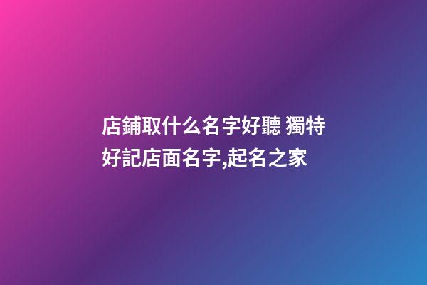 店鋪取什么名字好聽 獨特好記店面名字,起名之家